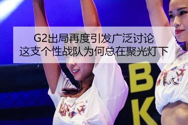 G2出局再度引发广泛讨论 这支个性战队为何总在聚光灯下