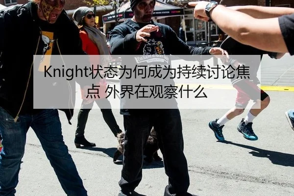Knight状态为何成为持续讨论焦点 外界在观察什么